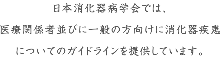 日本消化器病学会では、医療関係者並びに一般の方向けに消化器疾患についてのガイドラインを提供しています。