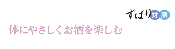  ずばり対談　体にやさしくお酒を楽しむ