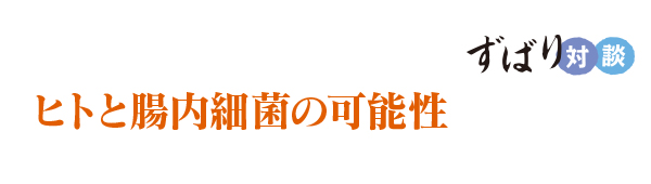  ずばり対談　ヒトと腸内細菌の可能性