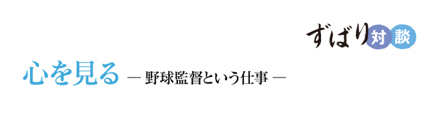  ずばり対談　心を見る― 野球監督という仕事 ―